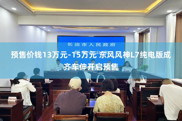 预售价钱13万元-15万元 东风风神L7纯电版成齐车伸开启预售