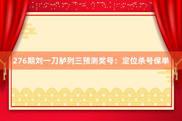 276期刘一刀胪列三预测奖号：定位杀号保举