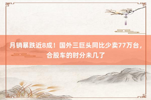 月销暴跌近8成！国外三巨头同比少卖77万台，合股车的时分未几了