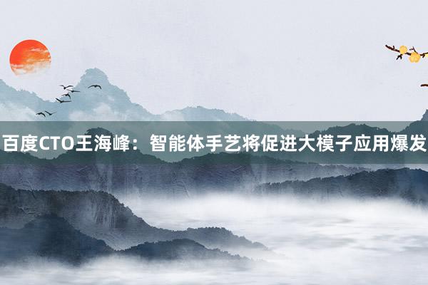 百度CTO王海峰:智能体手艺将促进大模子应用爆发