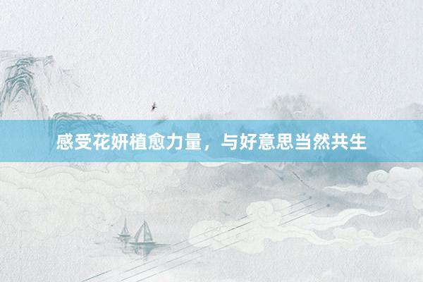 感受花妍植愈力量,与好意思当然共生