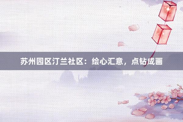 苏州园区汀兰社区：绘心汇意，点钻成画