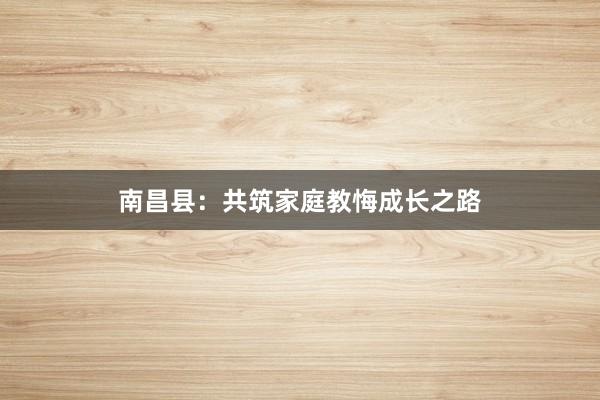 南昌县：共筑家庭教悔成长之路