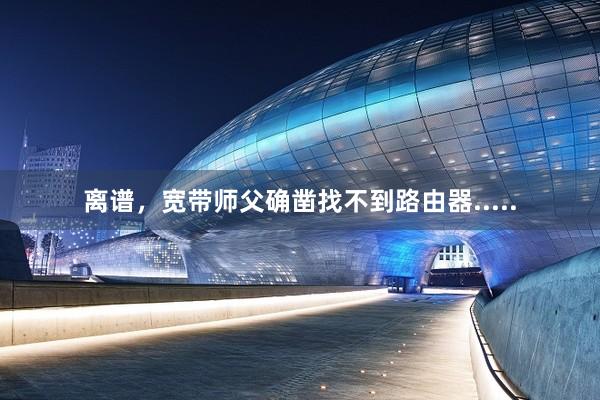 离谱，宽带师父确凿找不到路由器.....