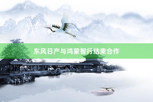 东风日产与鸿蒙智行结束合作