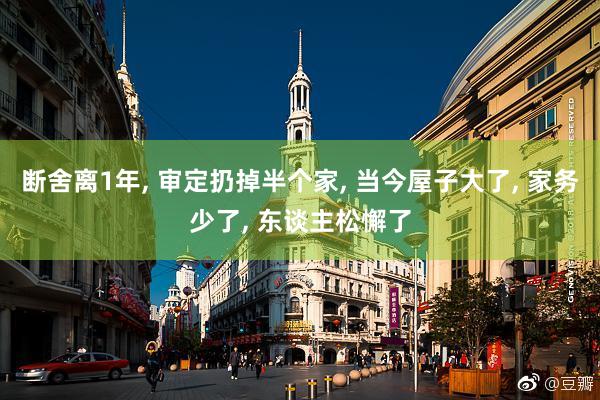断舍离1年, 审定扔掉半个家, 当今屋子大了, 家务少了, 东谈主松懈了