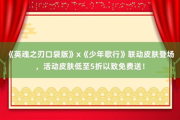 《英魂之刃口袋版》x《少年歌行》联动皮肤登场，活动皮肤低至5折以致免费送！
