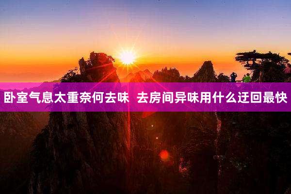 卧室气息太重奈何去味  去房间异味用什么迂回最快