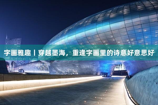 字画雅趣丨穿越墨海，重逢字画里的诗意好意思好