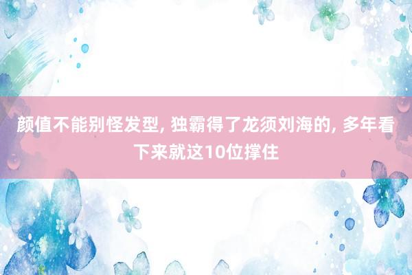 颜值不能别怪发型, 独霸得了龙须刘海的, 多年看下来就这10位撑住