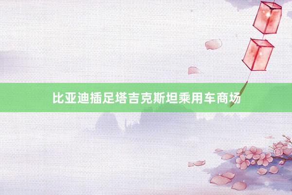 比亚迪插足塔吉克斯坦乘用车商场