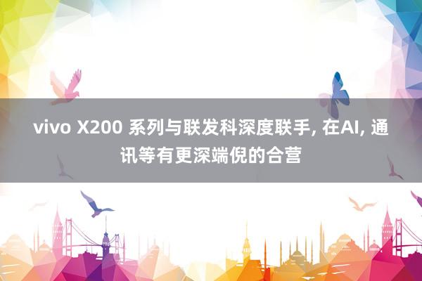 vivo X200 系列与联发科深度联手, 在AI, 通讯等有更深端倪的合营