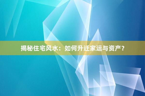 揭秘住宅风水：如何升迁家运与资产？