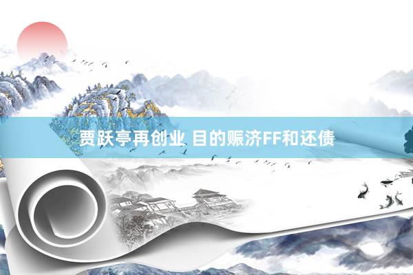 贾跃亭再创业 目的赈济FF和还债