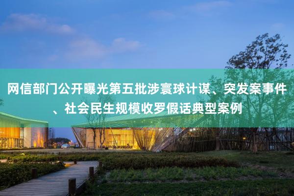 网信部门公开曝光第五批涉寰球计谋、突发案事件、社会民生规模收罗假话典型案例