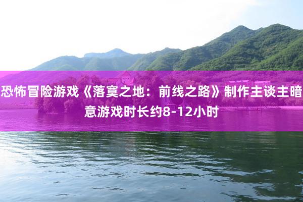 恐怖冒险游戏《落寞之地：前线之路》制作主谈主暗意游戏时长约8-12小时