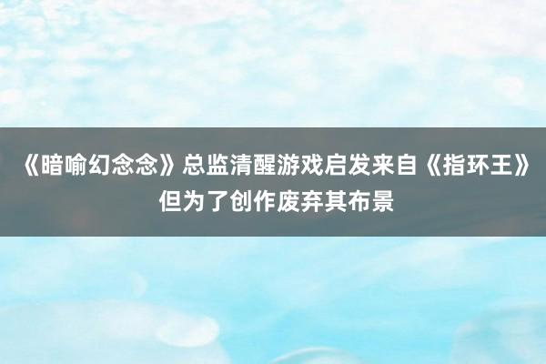 《暗喻幻念念》总监清醒游戏启发来自《指环王》 但为了创作废弃其布景
