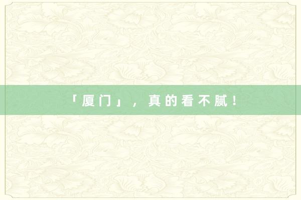 「 厦 门 」 ， 真 的 看 不 腻 ！