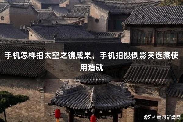 手机怎样拍太空之镜成果，手机拍摄倒影夹选藏使用造就