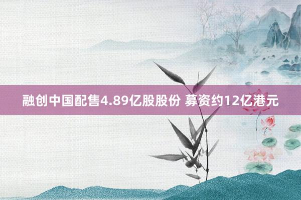 融创中国配售4.89亿股股份 募资约12亿港元