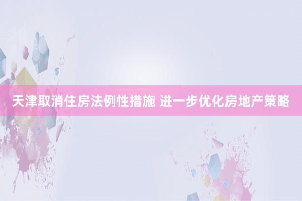 天津取消住房法例性措施 进一步优化房地产策略