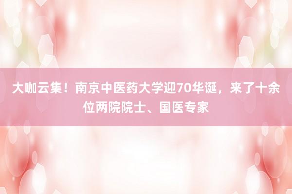 大咖云集！南京中医药大学迎70华诞，来了十余位两院院士、国医专家